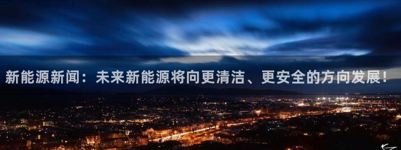 新宝gg主管111:新能源新闻:未来新能源将向更清洁、更安全