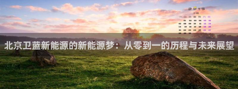 新宝gg评论:北京卫蓝新能源的新能源梦:从零到一的历程与未来