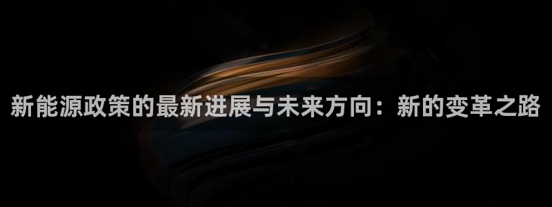 新宝gg注册网站:新能源政策的最新进展与未来方向:新的变革之